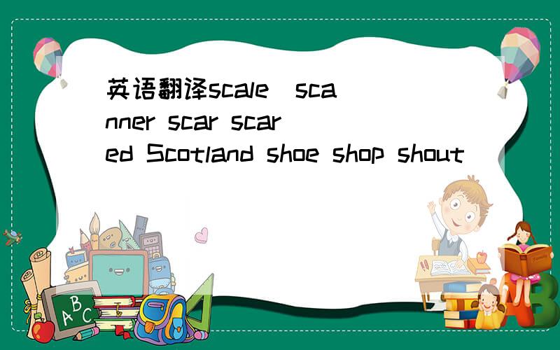 英语翻译scale  scanner scar scared Scotland shoe shop shout