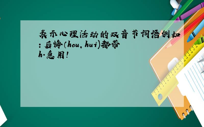 表示心理活动的双音节词语例如：后悔（hou,hui)都带h.急用!