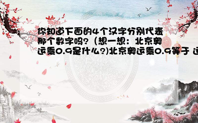 你知道下面的4个汉字分别代表那个数字吗?（想一想：北京奥运乘0.9是什么?)北京奥运乘0.9等于 运奥京北.