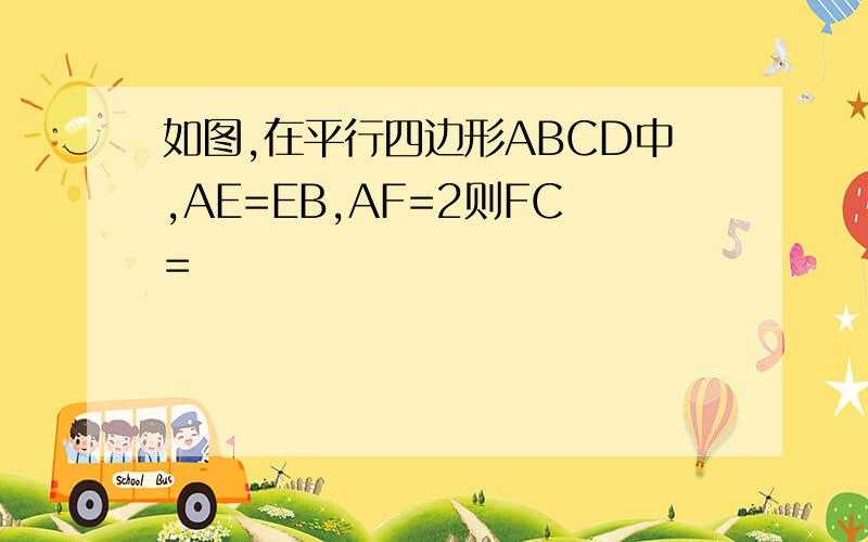 如图,在平行四边形ABCD中,AE=EB,AF=2则FC=