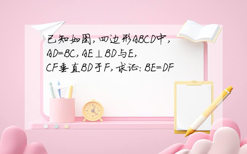 已知如图,四边形ABCD中,AD=BC,AE⊥BD与E,CF垂直BD于F,求证:BE=DF