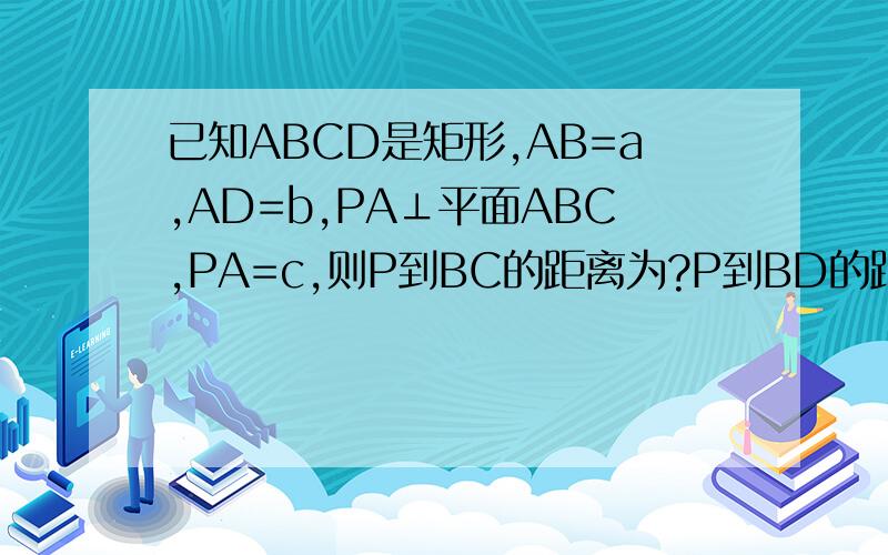 已知ABCD是矩形,AB=a,AD=b,PA⊥平面ABC,PA=c,则P到BC的距离为?P到BD的距离为?