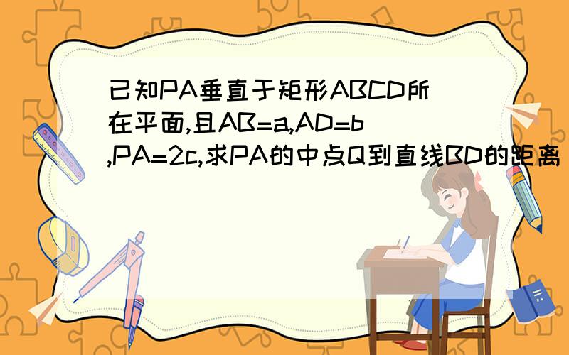 已知PA垂直于矩形ABCD所在平面,且AB=a,AD=b,PA=2c,求PA的中点Q到直线BD的距离