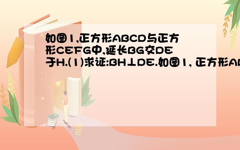 如图1,正方形ABCD与正方形CEFG中,延长BG交DE于H.(1)求证:BH⊥DE.如图1, 正方形ABCD与正方形CEFG中,延长BG交DE于H.(1)求证:BH⊥DE.(2)如图2,如果CG=CD,结论还成立吗?如图3.如果CG>CD,结论还成立吗?