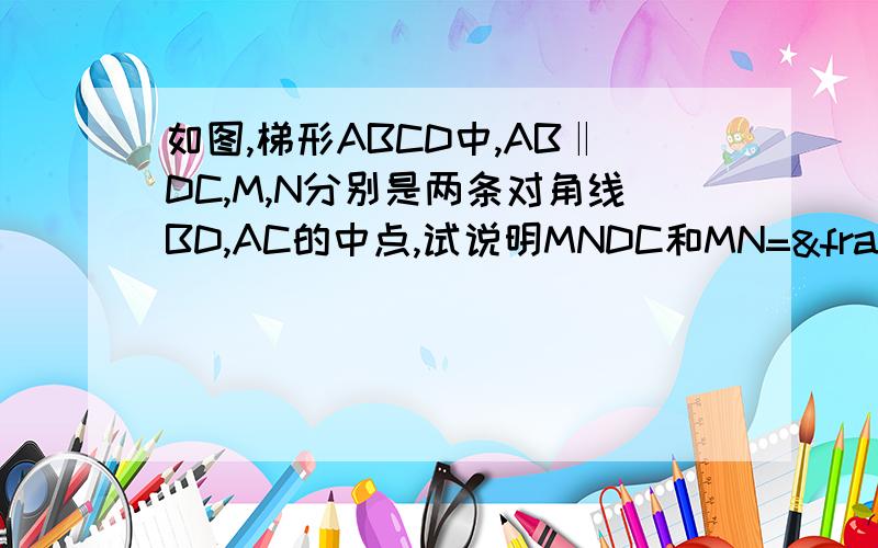 如图,梯形ABCD中,AB‖DC,M,N分别是两条对角线BD,AC的中点,试说明MNDC和MN=½（DC-AB)