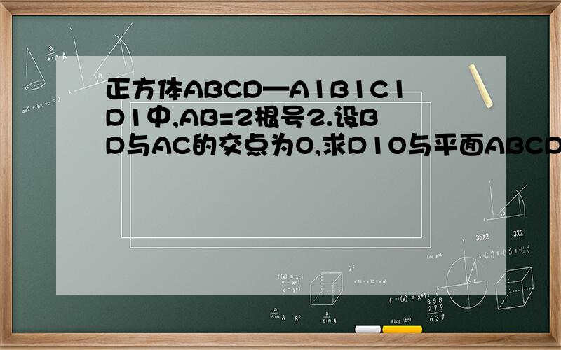 正方体ABCD—A1B1C1D1中,AB=2根号2.设BD与AC的交点为O,求D1O与平面ABCD所成角的正弦值.