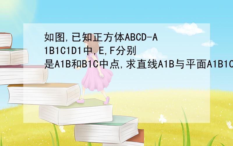 如图,已知正方体ABCD-A1B1C1D1中,E,F分别是A1B和B1C中点,求直线A1B与平面A1B1CD所成角