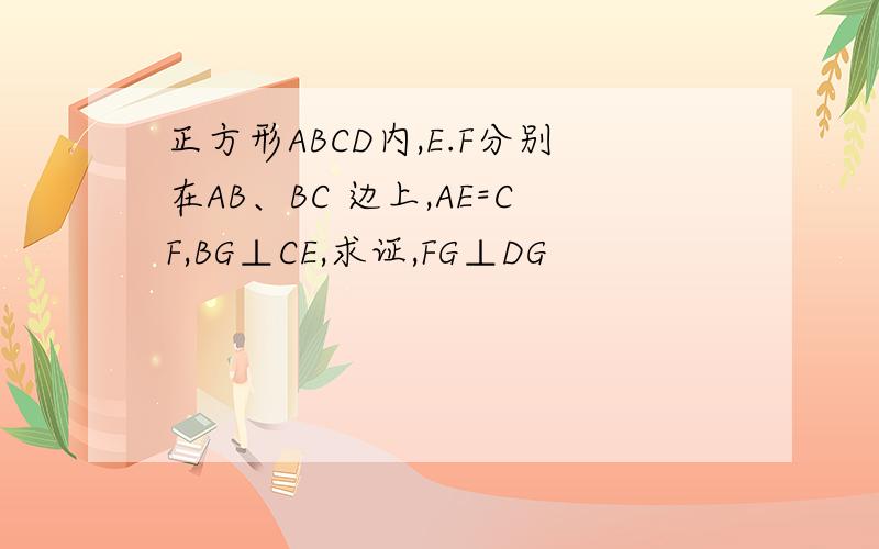 正方形ABCD内,E.F分别在AB、BC 边上,AE=CF,BG⊥CE,求证,FG⊥DG