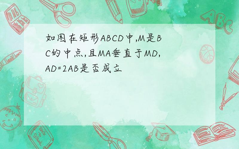 如图在矩形ABCD中,M是BC的中点,且MA垂直于MD,AD=2AB是否成立
