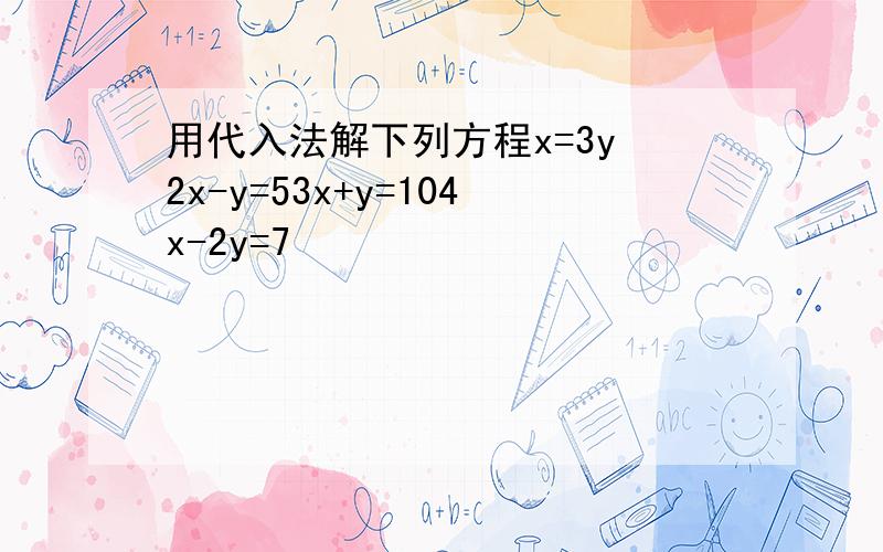 用代入法解下列方程x=3y 2x-y=53x+y=104x-2y=7