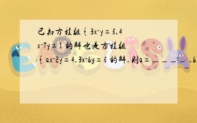 已知方程组{3x-y=5,4x-7y=1 的解也是方程组{ax-2y=4,3x-by=5 的解,则a=____ ,b=____,3a+2b=___.