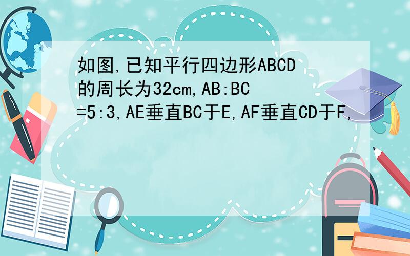如图,已知平行四边形ABCD的周长为32cm,AB:BC=5:3,AE垂直BC于E,AF垂直CD于F,