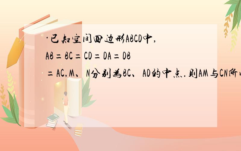 ·已知空间四边形ABCD中,AB=BC=CD=DA=DB=AC,M、N分别为BC、AD的中点.则AM与CN所成的角的余弦值为?