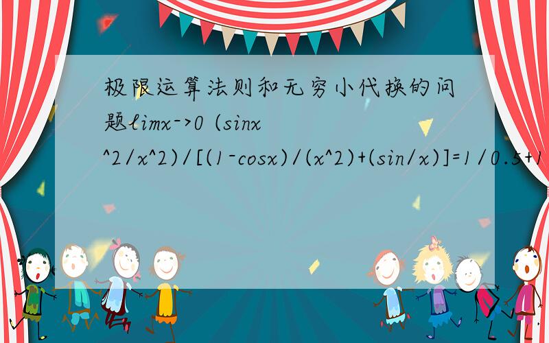 极限运算法则和无穷小代换的问题limx->0 (sinx^2/x^2)/[(1-cosx)/(x^2)+(sin/x)]=1/0.5+1=4/3分子和分母分别用等价无穷小带入sin~x,1-cosx~x^2/2分析：不过这明显违背了加减的时候不能用无穷小代换的原则唯