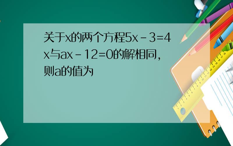 关于x的两个方程5x-3=4x与ax-12=0的解相同,则a的值为