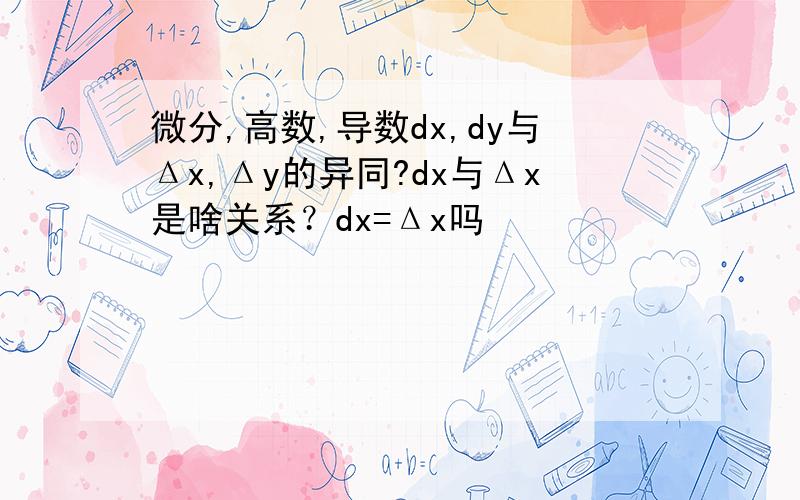 微分,高数,导数dx,dy与Δx,Δy的异同?dx与Δx是啥关系？dx=Δx吗