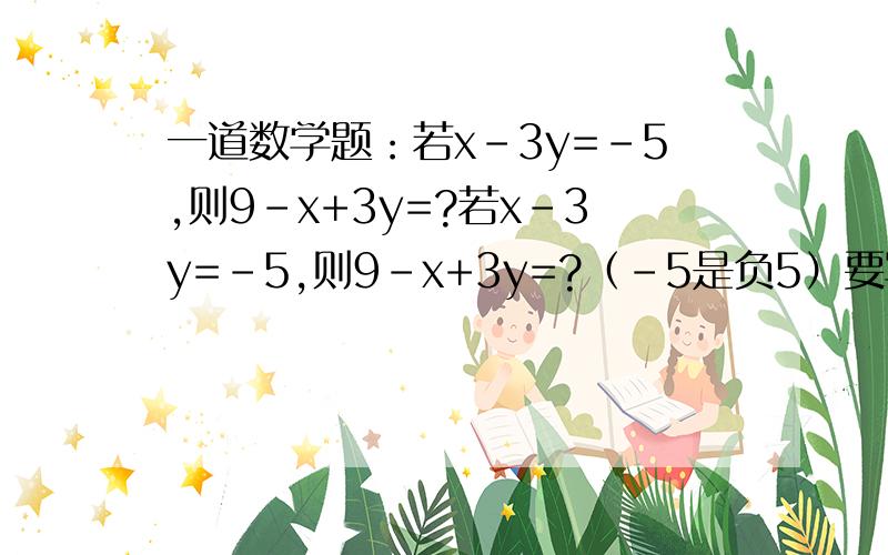 一道数学题：若x-3y=-5,则9-x+3y=?若x-3y=-5,则9-x+3y=?（-5是负5）要写出过程