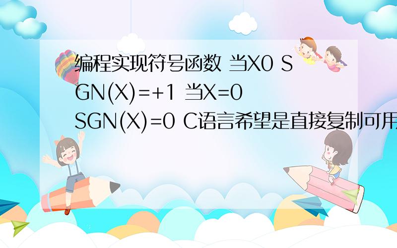 编程实现符号函数 当X0 SGN(X)=+1 当X=0 SGN(X)=0 C语言希望是直接复制可用的,Eli261 为什么你的我执行却显示不出来?用的WIN TC