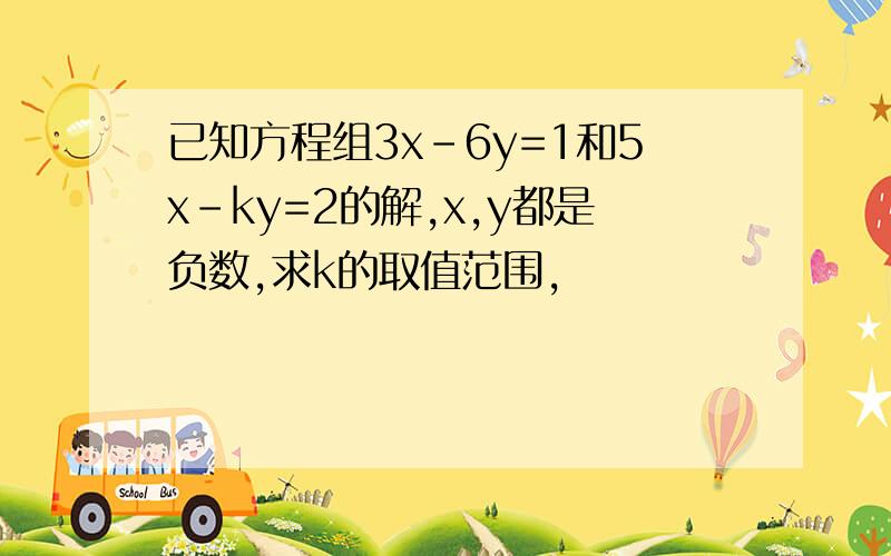 已知方程组3x-6y=1和5x-ky=2的解,x,y都是负数,求k的取值范围,