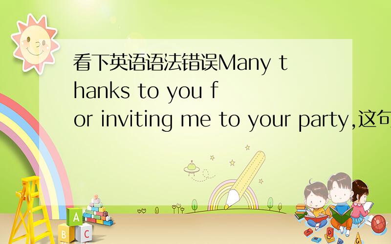 看下英语语法错误Many thanks to you for inviting me to your party,这句话有没有语法错误