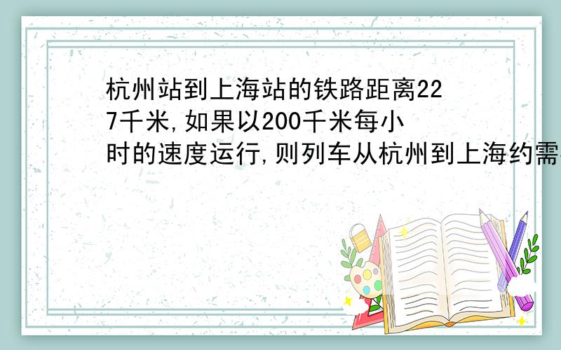 杭州站到上海站的铁路距离227千米,如果以200千米每小时的速度运行,则列车从杭州到上海约需要（ ）小时.