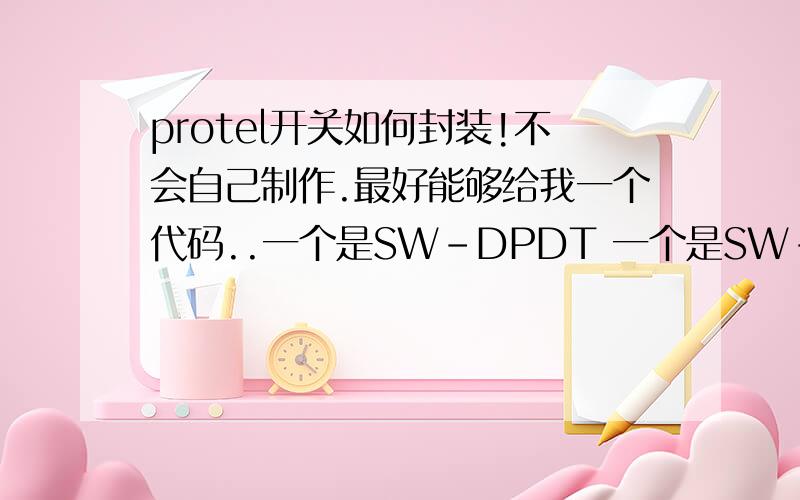 protel开关如何封装!不会自己制作.最好能够给我一个代码..一个是SW-DPDT 一个是SW-SPDT