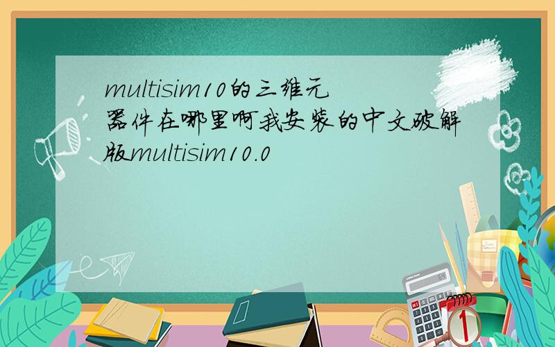 multisim10的三维元器件在哪里啊我安装的中文破解版multisim10.0