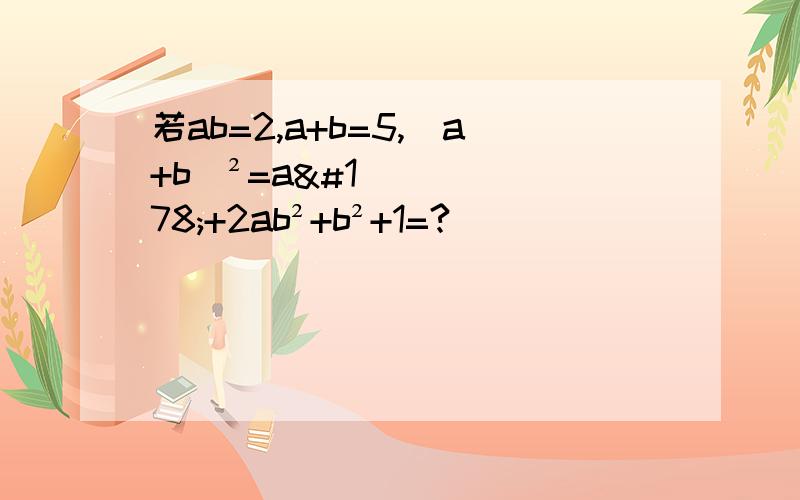 若ab=2,a+b=5,（a+b)²=a²+2ab²+b²+1=?