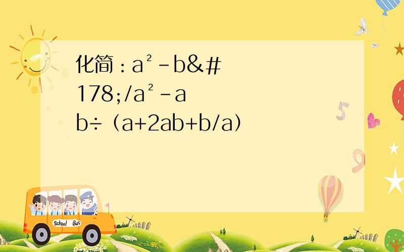 化简：a²-b²/a²-ab÷（a+2ab+b/a）