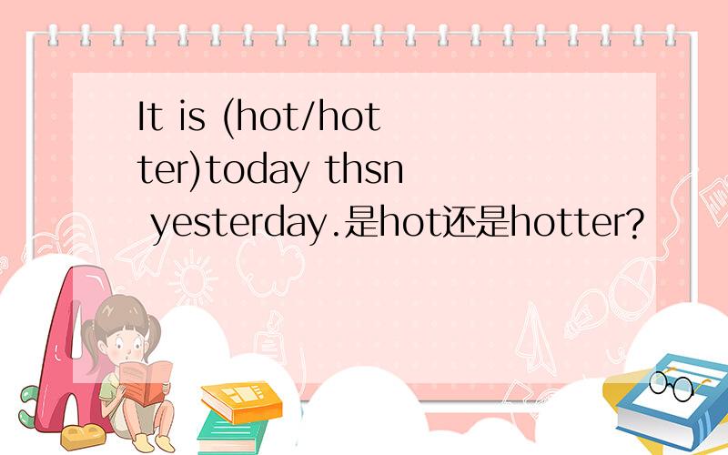 It is (hot/hotter)today thsn yesterday.是hot还是hotter?