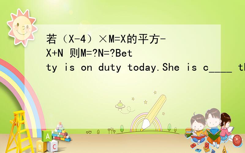 若（X-4）×M=X的平方-X+N 则M=?N=?Betty is on duty today.She is c____ the blackboard with an eraser.On,why?You are b____ your white shoes with black shoe cream.以下是几条含有天气类单词的短语,你能猜出画线部分的意义吗?1