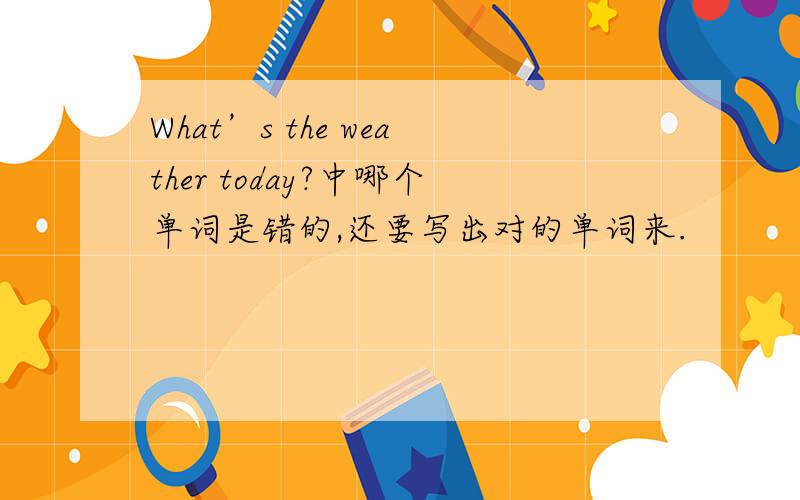 What’s the weather today?中哪个单词是错的,还要写出对的单词来.