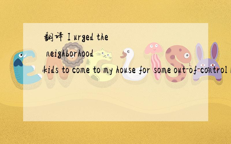 翻译 I urged the neighborhood kids to come to my house for some out-of-control kid-centered fun