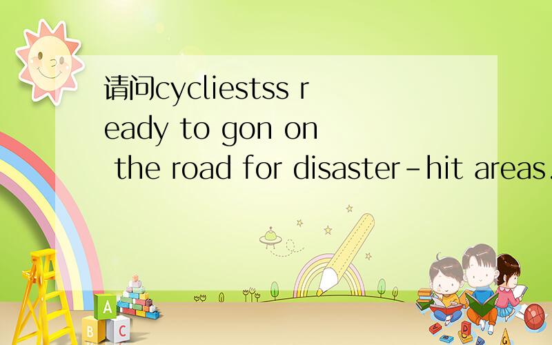 请问cycliestss ready to gon on the road for disaster-hit areas.这句话花的汉语意思是什么?go on the road for是什么意思?