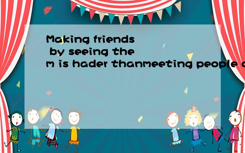 Making friends by seeing them is hader thanmeeting people online.Many of them are friendly,but some这篇短文的意思
