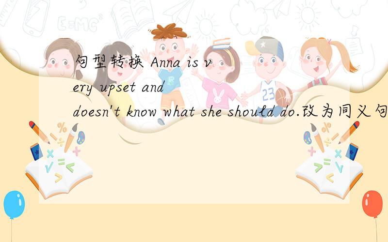 句型转换 Anna is very upset and doesn't know what she should do.改为同义句：Anna is very upset and doesn't know _ _ _.（每空一词）