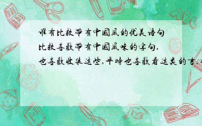 谁有比较带有中国风的优美语句比较喜欢带有中国风味的字句,也喜欢收集这些,平时也喜欢看这类的书.希望多指教.