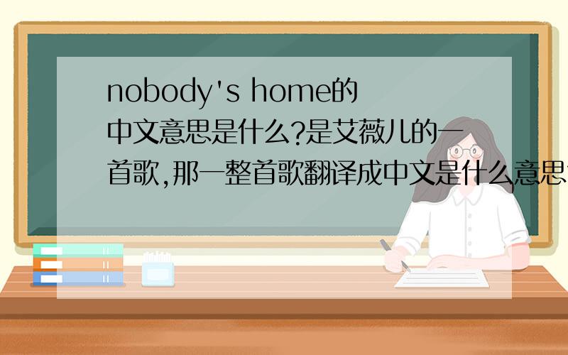 nobody's home的中文意思是什么?是艾薇儿的一首歌,那一整首歌翻译成中文是什么意思?谢谢啊