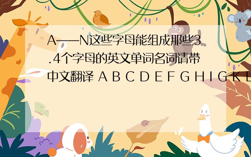 A——N这些字母能组成那些3.4个字母的英文单词名词请带中文翻译 A B C D E F G H I G K L M N 由这些字母拼成的单词