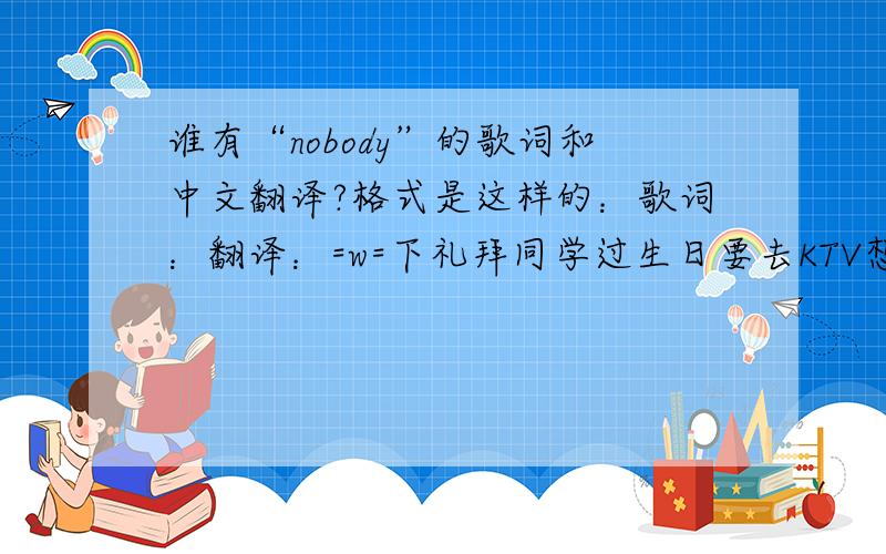 谁有“nobody”的歌词和中文翻译?格式是这样的：歌词：翻译：=w=下礼拜同学过生日要去KTV想试着唱一下