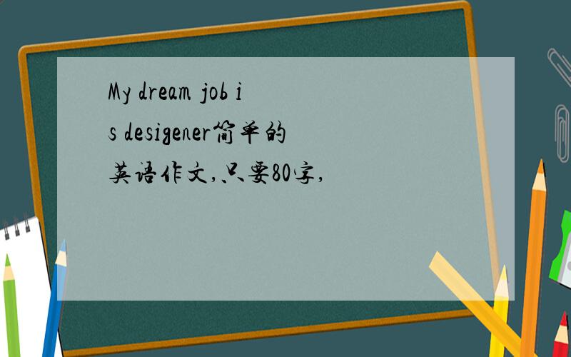 My dream job is desigener简单的英语作文,只要80字,