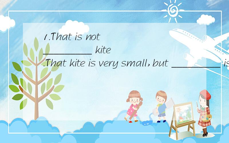 1.That is not _________ kite.That kite is very small,but _________ is very big.( I )2.The dress is _________.Give it to _________.( she ) 3.Is this _________ watch?(you) No,it's not _________ .( I )4._________ is my brother._________ name is Jack.Loo