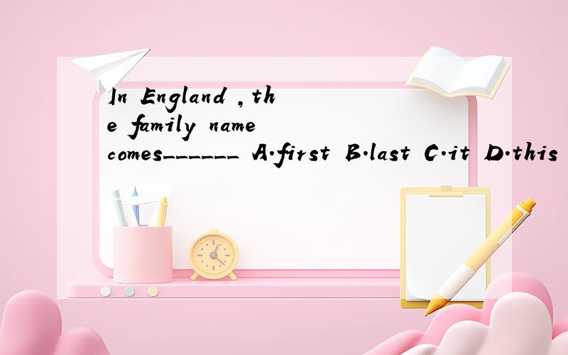 In England ,the family name comes______ A.first B.last C.it D.this