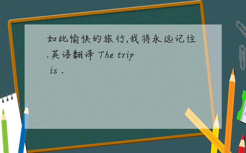 如此愉快的旅行,我将永远记住.英语翻译 The trip is .