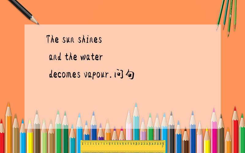 The sun shines and the water decomes vapour.问句