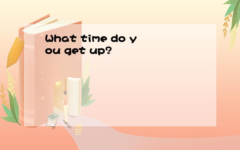 What time do you get up?
