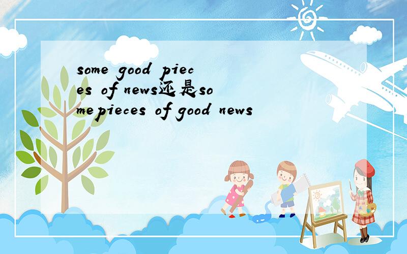 some good pieces of news还是somepieces of good news