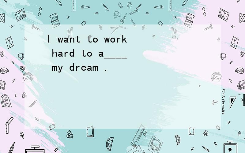 I want to work hard to a____ my dream .