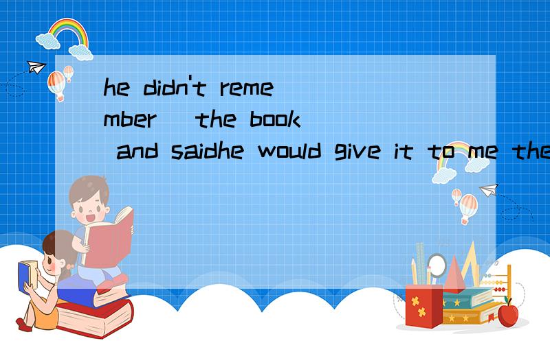 he didn't remember ＿the book and saidhe would give it to me the next day a to return c returning为什用动名词啊!他不是还没还吗?翻译