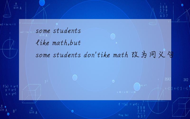 some students like math,but some students don'tike math 改为同义句
